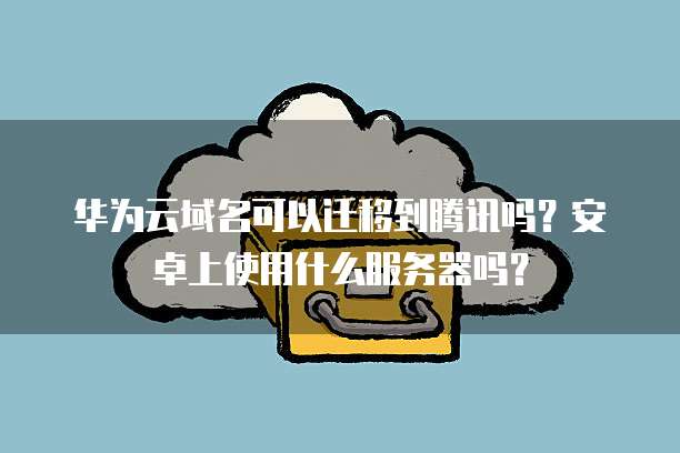 华为云域名可以迁移到腾讯吗？安卓上使用什么服务器吗？