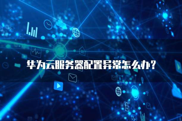 华为云服务器配置异常怎么办?