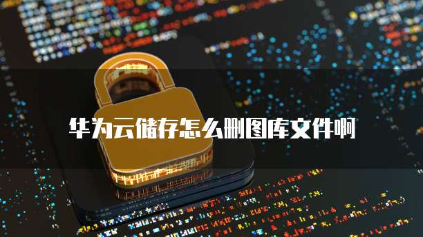 华为云储存怎么删图库文件啊