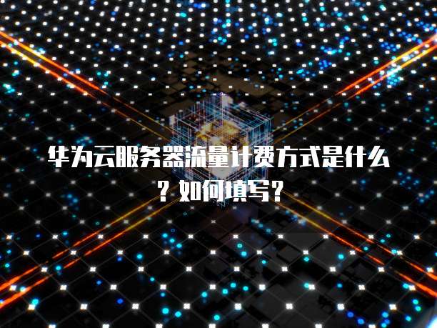 华为云服务器流量计费方式是什么?如何填写?