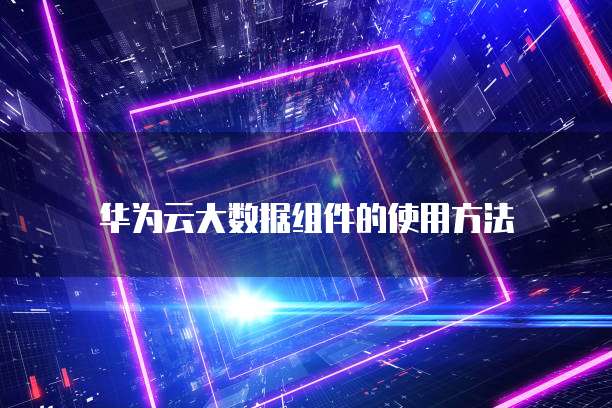 华为云大数据组件的使用方法