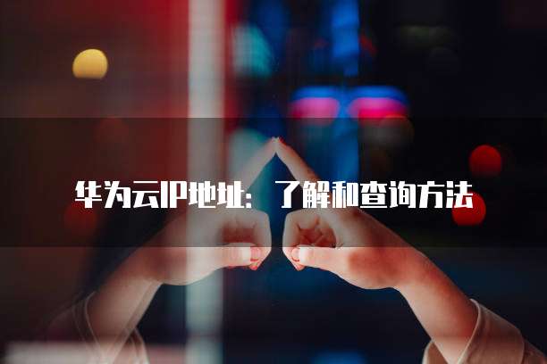 华为云IP地址:了解和查询方法