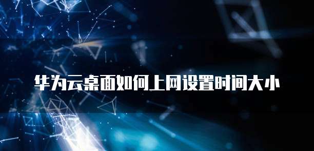 华为云桌面如何上网设置时间大小