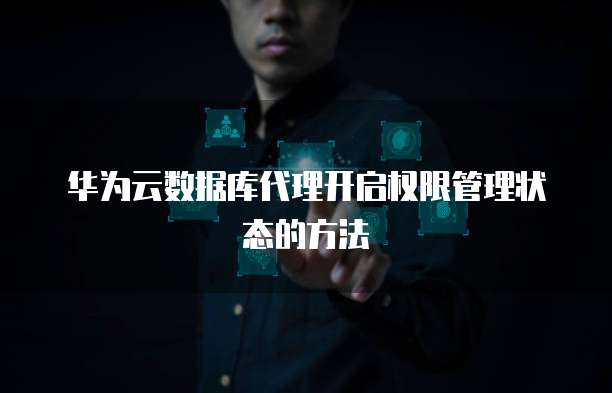 华为云数据库代理开启权限管理状态的方法
