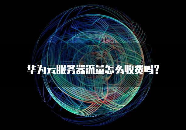 华为云服务器流量怎么收费吗?