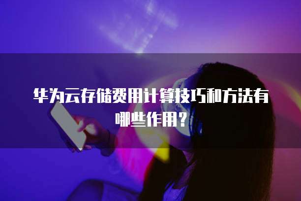 华为云存储费用计算技巧和方法有哪些作用?