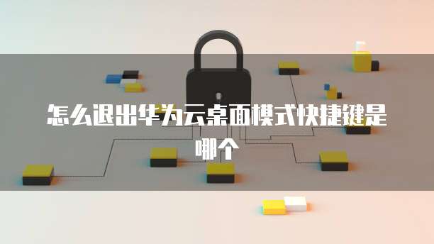 怎么退出华为云桌面模式快捷键是哪个