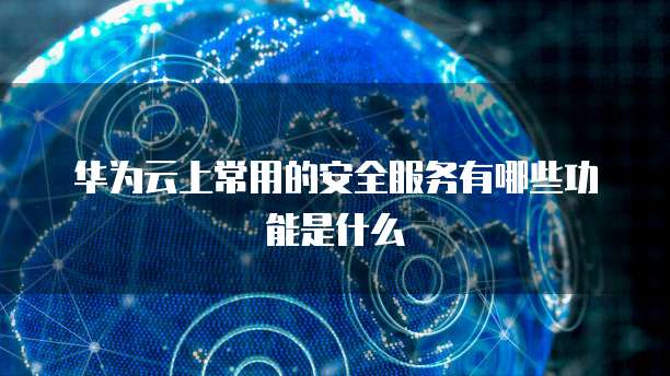 华为云上常用的安全服务有哪些功能是什么