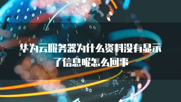 华为云服务器为什么资料没有显示了信息呢怎么回事