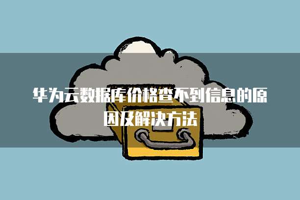 华为云数据库价格查不到信息的原因及解决方法