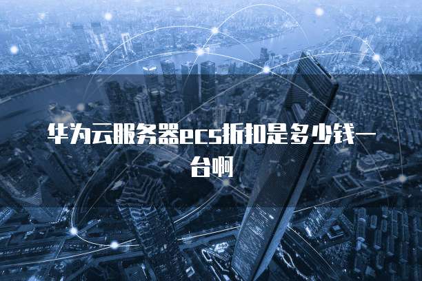 华为云服务器ecs折扣是多少钱一台啊