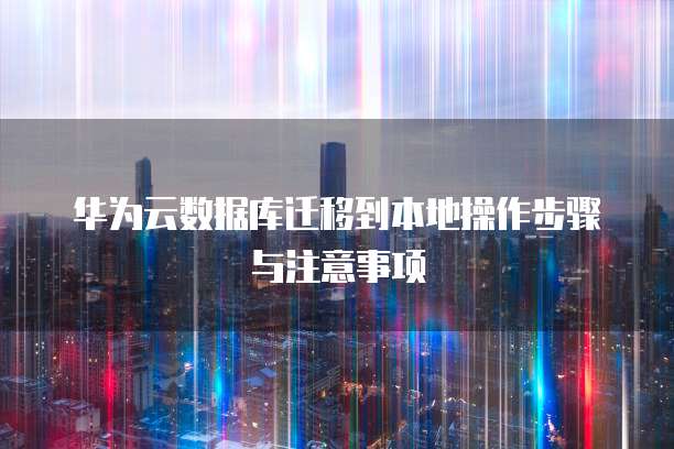 华为云数据库迁移到本地操作步骤与注意事项
