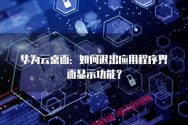 华为云桌面:如何退出应用程序界面显示功能?