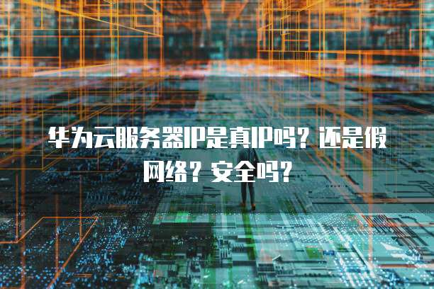 华为云服务器IP是真IP吗？还是假网络？安全吗？