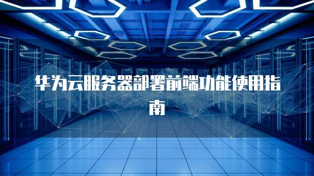 华为云服务器部署前端功能使用指南