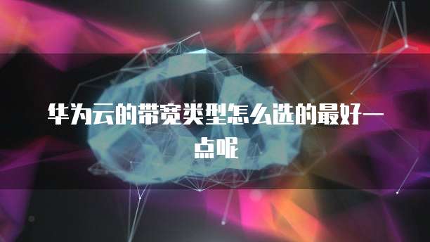 华为云的带宽类型怎么选的最好一点呢