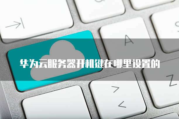 华为云服务器开机键在哪里设置的