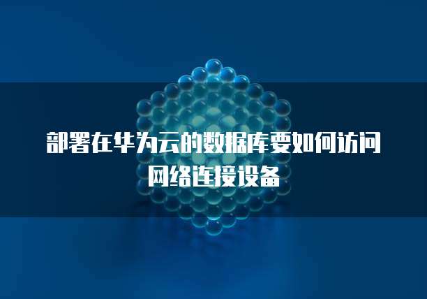 部署在华为云的数据库要如何访问网络连接设备
