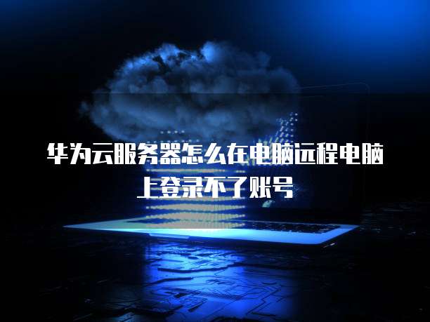 华为云服务器怎么在电脑远程电脑上登录不了账号