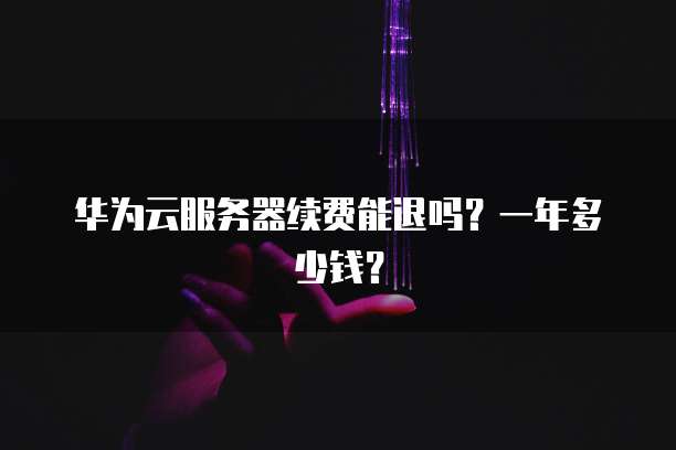 华为云服务器续费能退吗?一年多少钱?