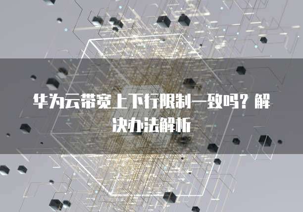 华为云带宽上下行限制一致吗?解决办法解析