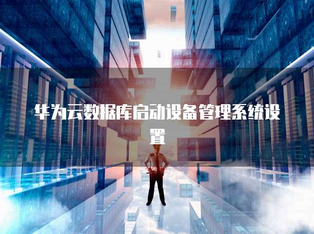 华为云数据库启动设备管理系统设置