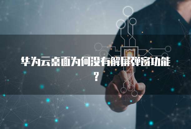 华为云桌面为何没有解屏弹窗功能?