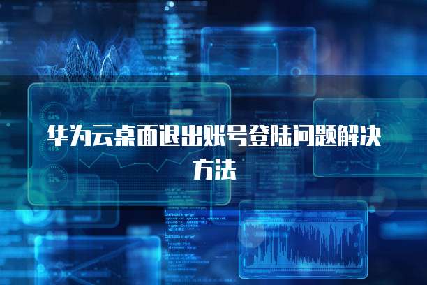 华为云桌面退出账号登陆问题解决方法