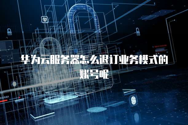 华为云服务器怎么退订业务模式的账号呢