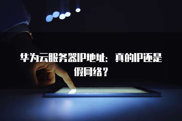 华为云服务器IP地址:真的IP还是假网络?