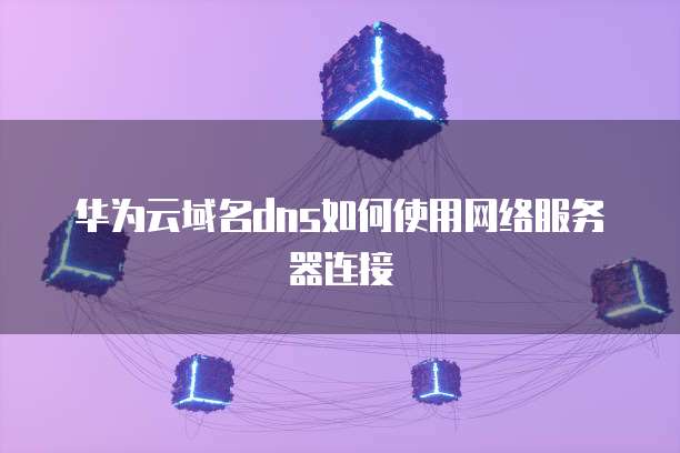 华为云域名dns如何使用网络服务器连接
