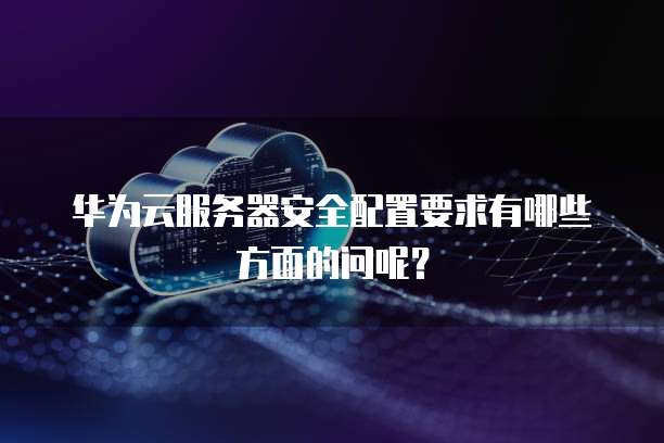 华为云服务器安全配置要求有哪些方面的问呢?