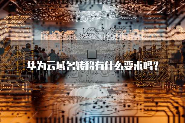 华为云域名转移有什么要求吗?