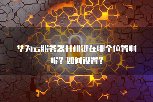 华为云服务器开机键在哪个位置啊呢?如何设置?