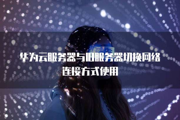华为云服务器与旧服务器切换网络连接方式使用