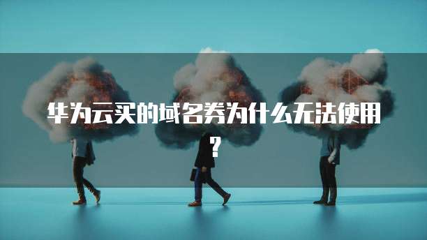 华为云买的域名券为什么无法使用？