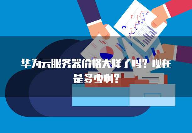 华为云服务器价格大降了吗？现在是多少啊？