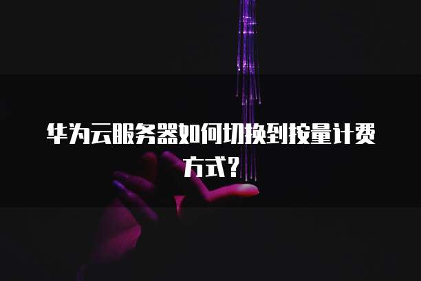 华为云服务器如何切换到按量计费方式？