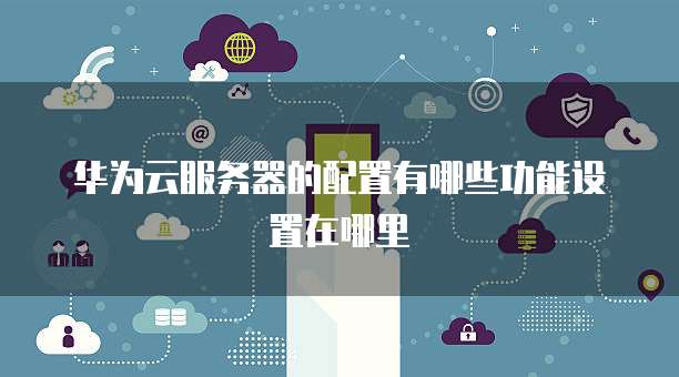 华为云服务器的配置有哪些功能设置在哪里