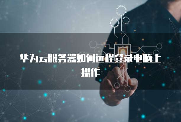 华为云服务器如何远程登录电脑上操作