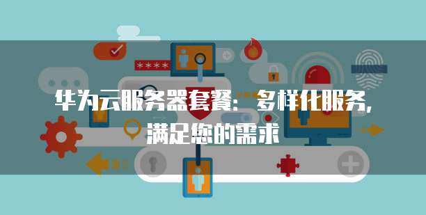 华为云服务器套餐:多样化服务,满足您的需求