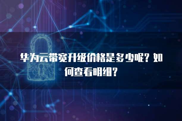 华为云带宽升级价格是多少呢?如何查看明细?