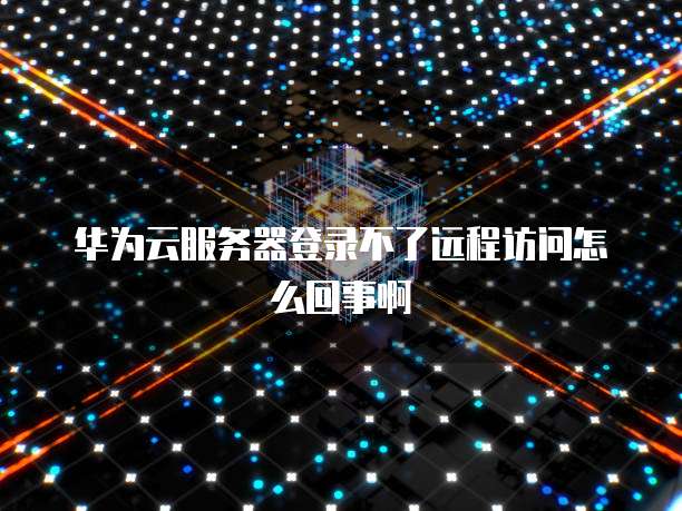 华为云服务器登录不了远程访问怎么回事啊