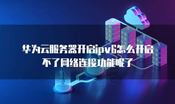 华为云服务器开启ipv6怎么开启不了网络连接功能呢了