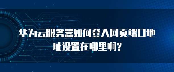 华为云服务器如何登入网页端口地址设置在哪里啊？