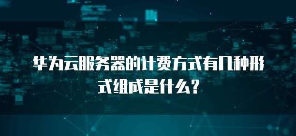 华为云服务器的计费方式有几种形式组成是什么?