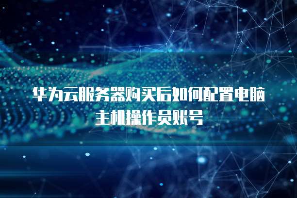 华为云服务器购买后如何配置电脑主机操作员账号