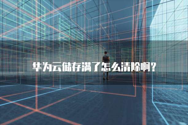 华为云储存满了怎么清除啊?