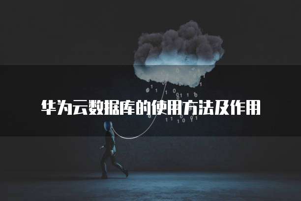 华为云数据库的使用方法及作用