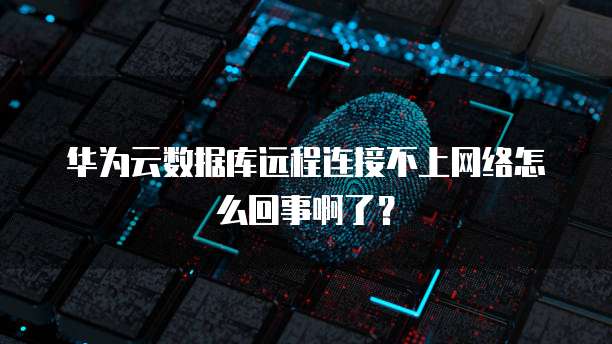 华为云数据库远程连接不上网络怎么回事啊了？